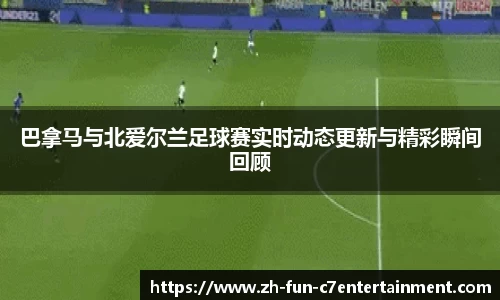 巴拿马与北爱尔兰足球赛实时动态更新与精彩瞬间回顾