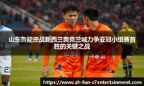 山东鲁能迎战新西兰奥克兰城力争亚冠小组赛首胜的关键之战