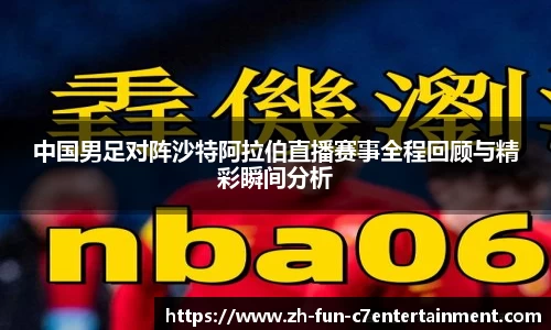 中国男足对阵沙特阿拉伯直播赛事全程回顾与精彩瞬间分析