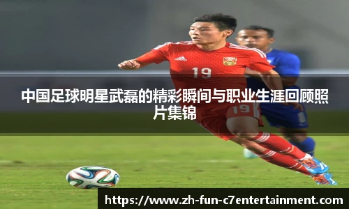 中国足球明星武磊的精彩瞬间与职业生涯回顾照片集锦