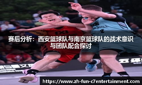 赛后分析:西安篮球队与南京篮球队的战术意识与团队配合探讨