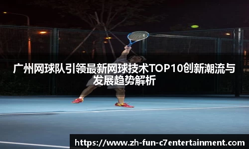 广州网球队引领最新网球技术TOP10创新潮流与发展趋势解析