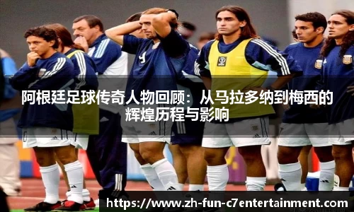 阿根廷足球传奇人物回顾：从马拉多纳到梅西的辉煌历程与影响